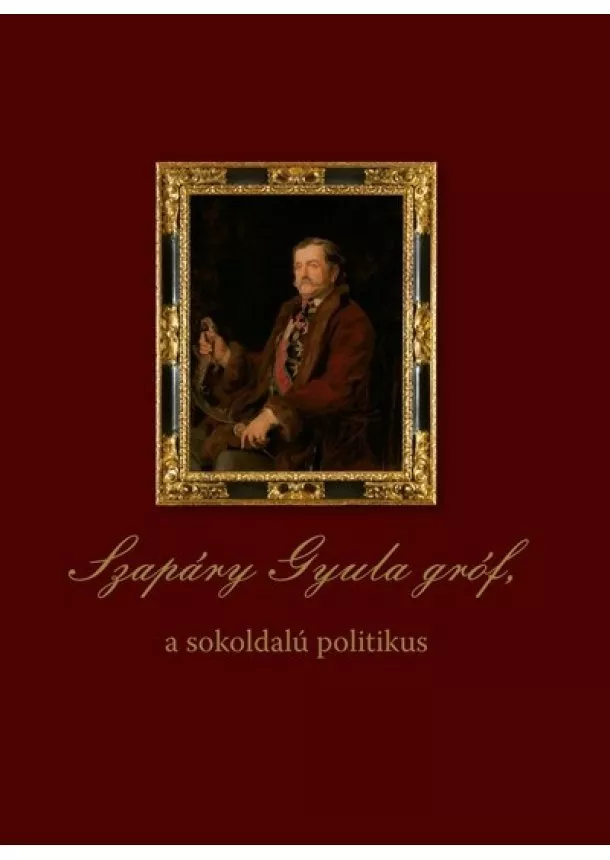 Dobszay Tamás (szerk.) - Szapáry Gyula gróf, a sokoldalú politikus