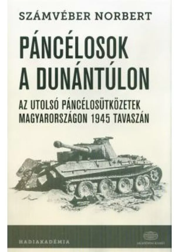 Számvéber Norbert - Páncélosok a Dunántúlon /Az utolsó páncélosütközetek Magyarországon 1945 tavaszán