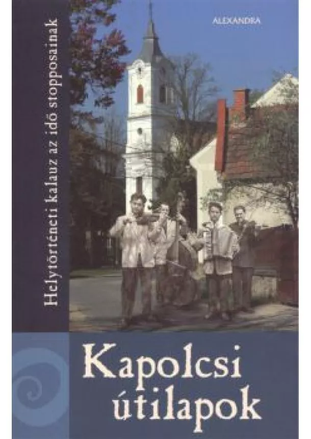 Tóth G. Péter - KAPOLCSI ÚTILAPOK /HELYTÖRTÉNETI KALAUZ AZ IDŐ STOPPOSAINAK