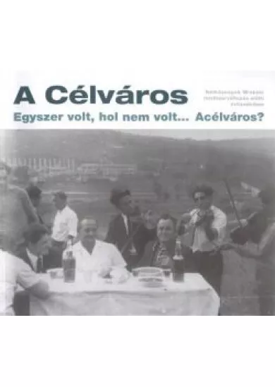 A CÉLVÁROS - EGYSZER VOLT, HOL NEM VOLT... ACÉLVÁROS?