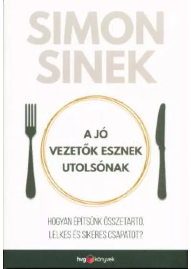 Simon Sinek - A jó vezetők esznek utolsónak /Hogyan építsünk összetartó, lelkes és sikeres csapatot?