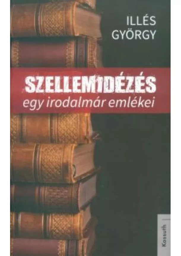 Illés György - SZELLEMIDÉZÉS /EGY IRODALMÁR EMLÉKEI