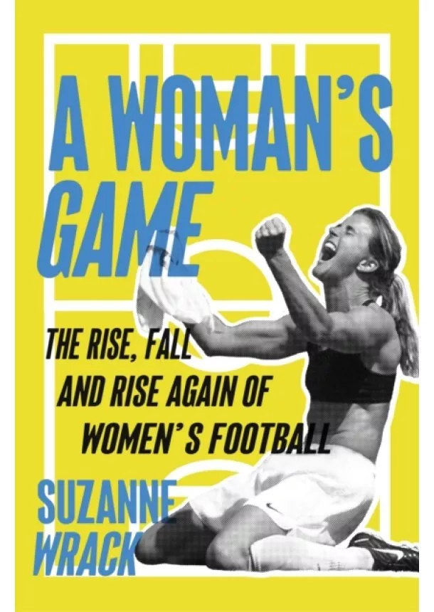 Suzanne Wrack - Womans Game : The Rise, Fall, and Rise Again of Womens Football