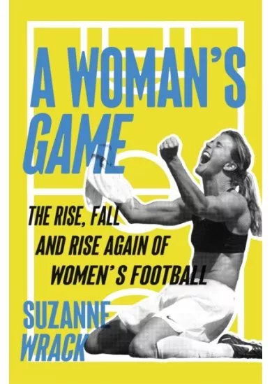 Womans Game : The Rise, Fall, and Rise Again of Womens Football