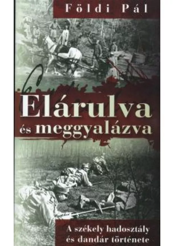 Földi Pál - ELÁRULVA ÉS MEGGYALÁZVA /A SZÉKELY HADOSZTÁLY ÉS DANDÁR TÖRTÉNETE