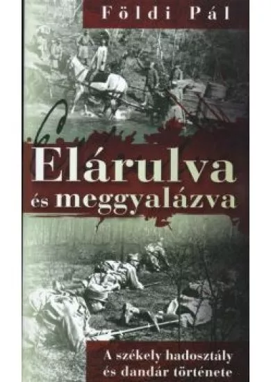 ELÁRULVA ÉS MEGGYALÁZVA /A SZÉKELY HADOSZTÁLY ÉS DANDÁR TÖRTÉNETE