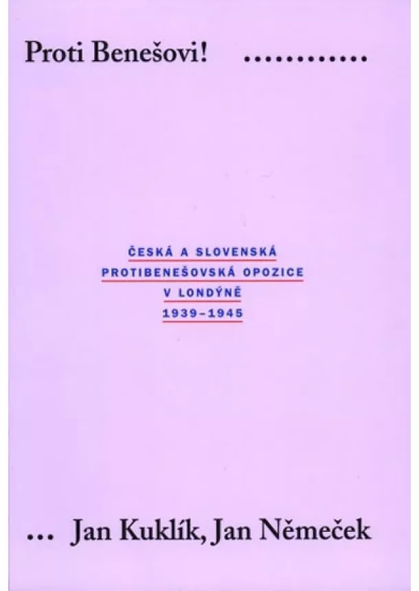 Jan Kuklík , Jan Němeček - Proti Benešovi ! Česká a slovenská protibenešovská opozice v Londýně 1939-1945