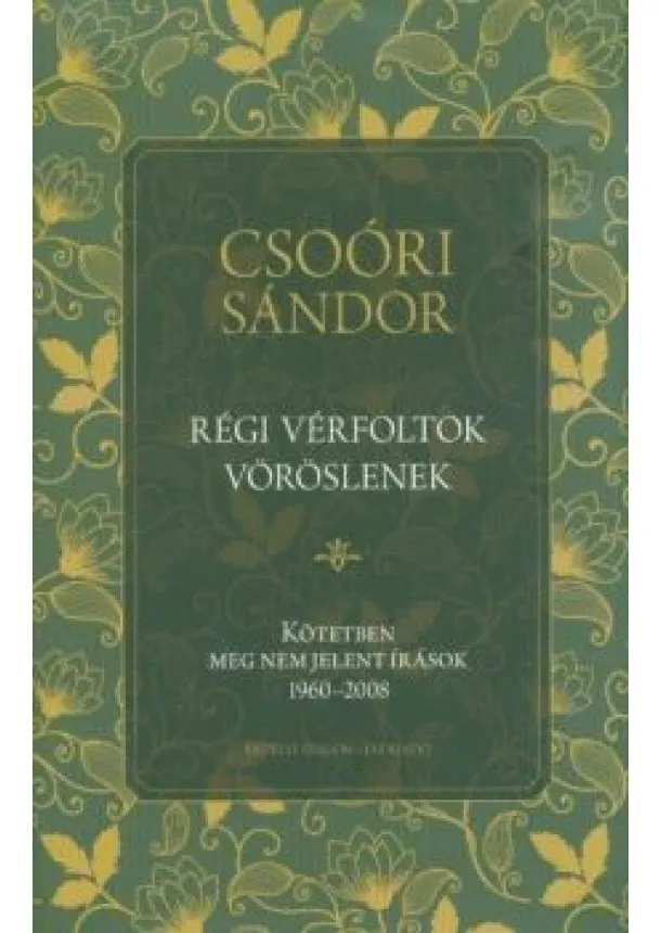 Csoóri Sándor - Régi vérfoltok vöröslenek - Kötetben meg nem jelent írások 1960-2008