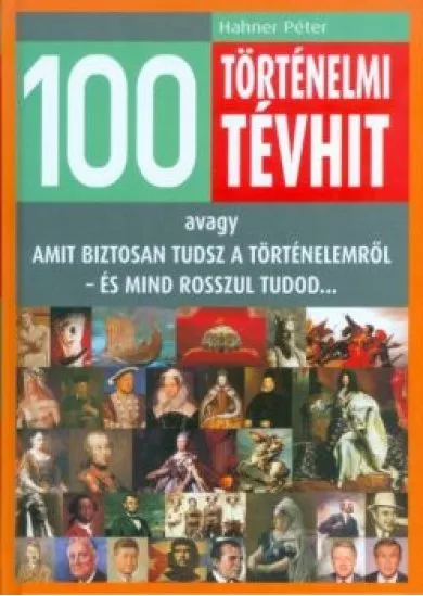 100 történelmi tévhit /Avagy amit biztosan tudsz a történelemről - és mind rosszul tudod...