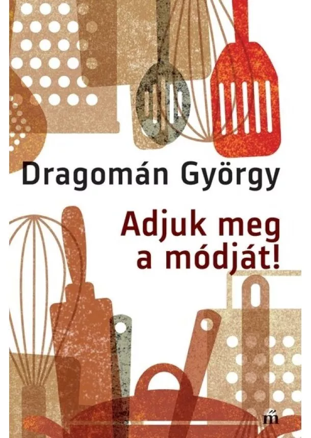 Dragomán György - Adjuk meg a módját! - Írások főzésről és evésről