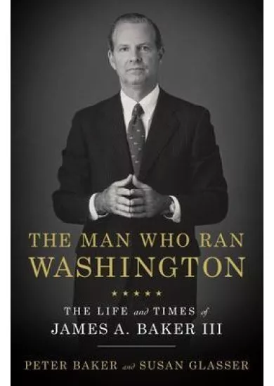 The Man Who Ran Washington : The Life and Times of James A. Baker III