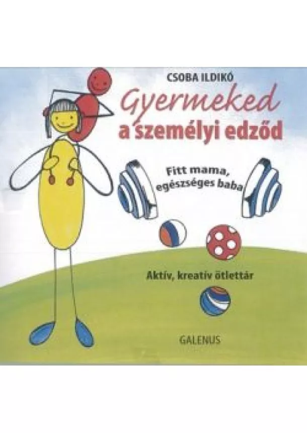 Csoba Ildikó - GYERMEKED A SZEMÉLYI EDZŐD - FITT MAMA, EGÉSZSÉGES BABA /AKTÍV, KREATÍV ÖTLETTÁR