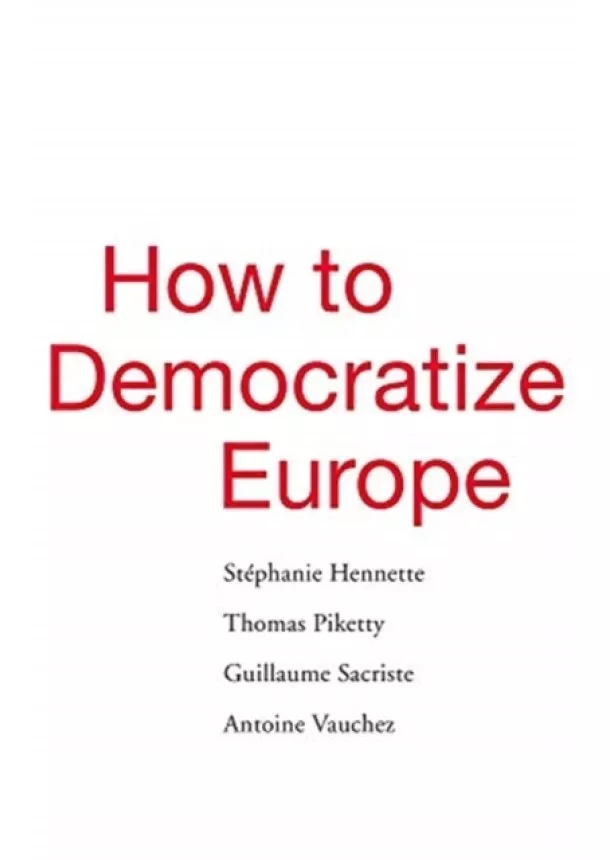 Stephanie Hennette, Thomas Piketty, Guillaume Sacriste, Antoine Vauchez - How to Democratize Europe