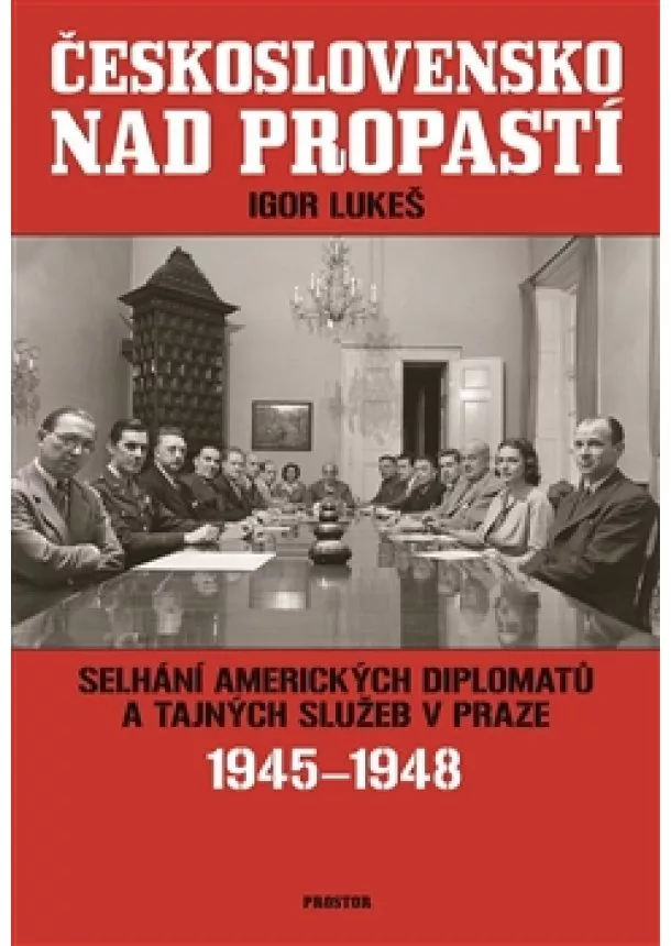 Igor Lukeš - Československo nad propastí - Selhání amerických diplomatů a tajných služeb v Praze 1945-1948