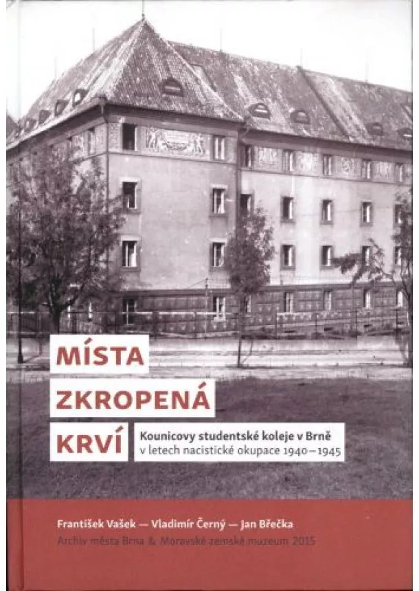 František Vašek, Vladimír Černý, Jan Břečka - Místa zkropená krví - Kounicovy studentské koleje v Brně v letech nacistické okupace 1940-1945