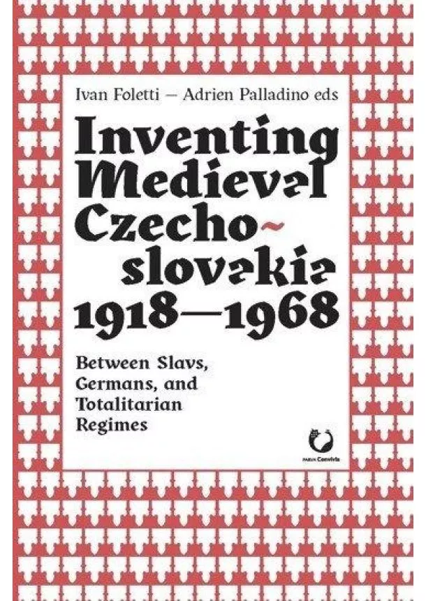 Ivan Foletti - Inventing Medieval Czechoslovakia 1918-1968: Between Slavs, Germans, and Totalitarian Regimes