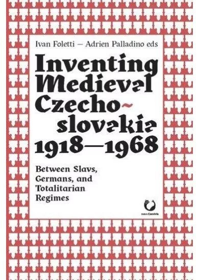 Inventing Medieval Czechoslovakia 1918-1968: Between Slavs, Germans, and Totalitarian Regimes