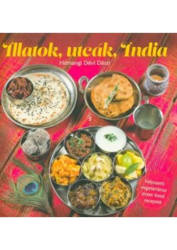 Hémangi Dévi Dászi - ILLATOK, UTCÁK, INDIA /NÉPSZERŰ VEGETÁRIÁNUS STREET FOOD RECEPTEK