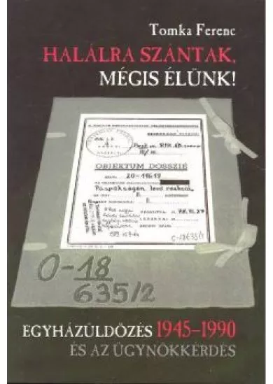 HALÁLRA SZÁNTAK, MÉGIS ÉLÜNK! /EGYHÁZÜLDÖZÉS ÉS AZ ÜGYNÖKKÉRDÉS (1945-1990)