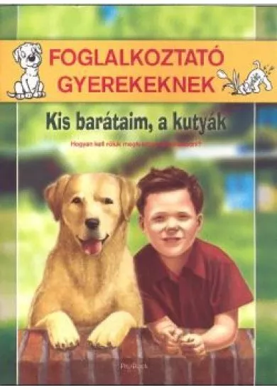 KIS BARÁTAIM, A KUTYÁK - HOGYAN KELL RÓLUK MEGFELELŐEN GONDOSKODNI? /FOGLALKOZTATÓ GYEREKEKNEK