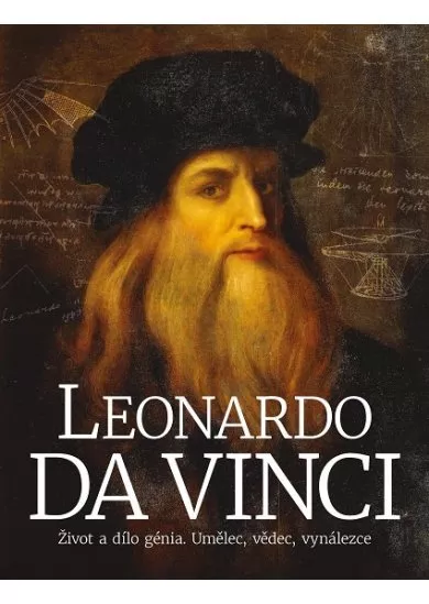 Leonardo da Vinci: Život a dílo génia. Umělec, vědec, vynálezce