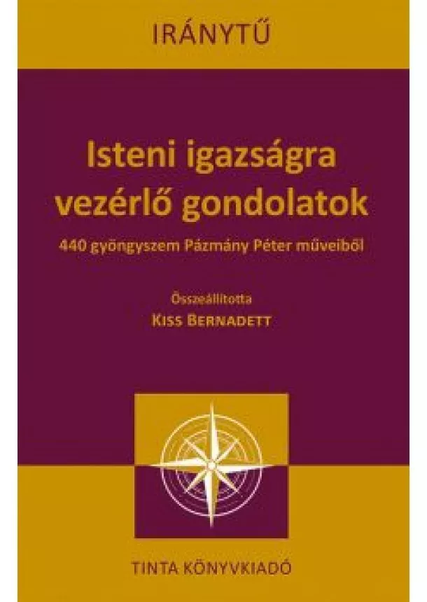 Kiss Bernadett - Isteni igazságra vezérlő gondolatok - 440 gyöngyszem Pázmány Péter műveiből