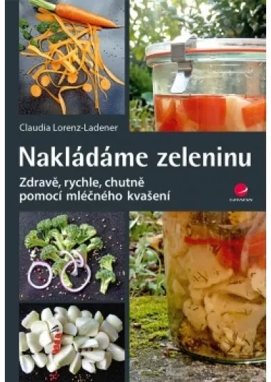 Nakládáme zeleninu - Zdravě, rychle, chutně pomocí mléčného kvašení