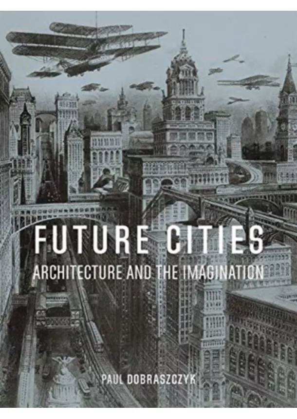 Paul Dobraszczyk - Future Cities: Architecture and the Imagination