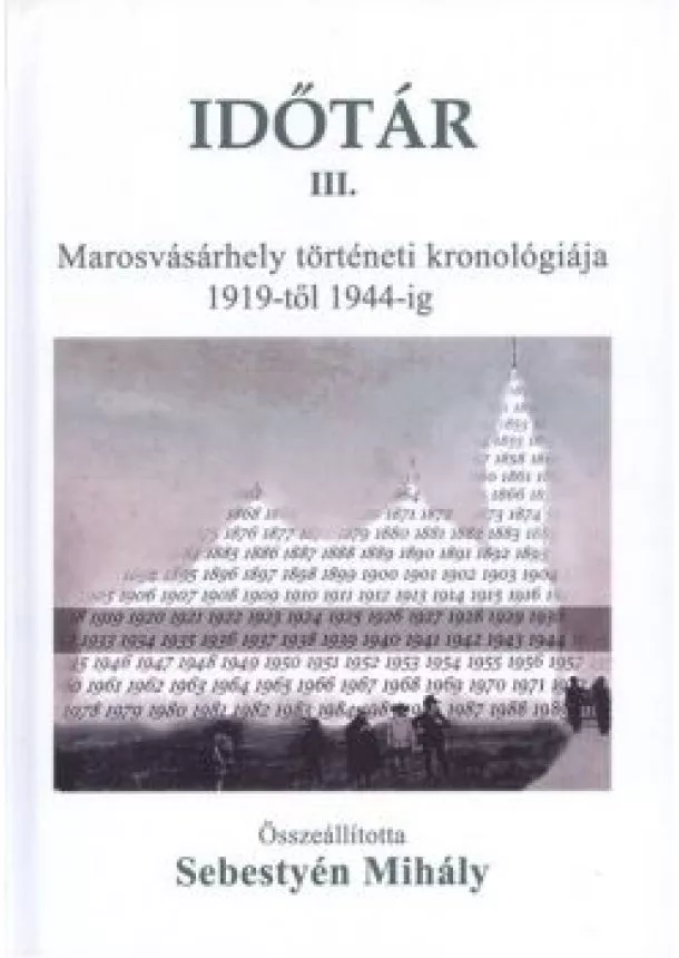 Sebestyén Mihály - IDŐTÁR III. /MAROSVÁSÁRHELY TÖRTÉNETI KRONOLÓGIÁJA 1919-TŐL 1944-IG