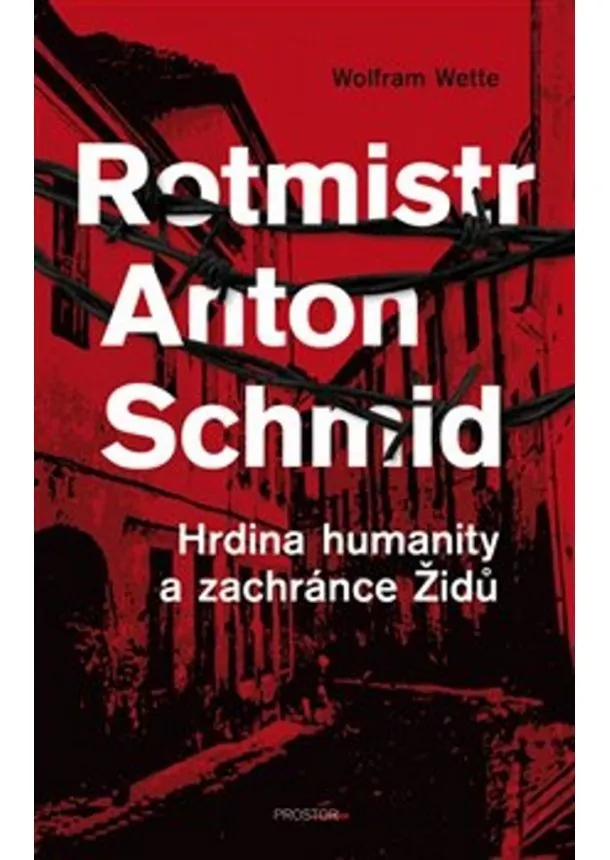 Wolfram Wette - Rotmistr Anton Schmid - Hrdina humanity a zachránce Židů