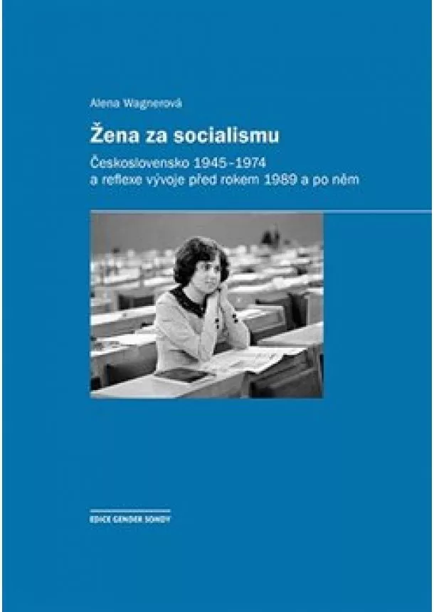 Alena Wagnerová - Žena za socialismu - Československo 1945-1974 a reflexe vývoje před rokem 1989 a po něm