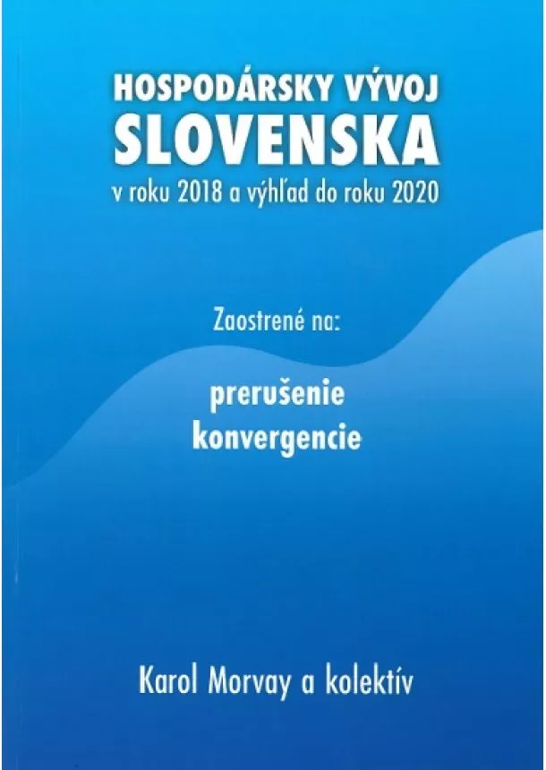 Karol Morvay, kolektiv - Hospodársky vývoj Slovenska v roku 2018 a výhľad do roku 2020 - Zaostrené na: prerušenie konvergencie