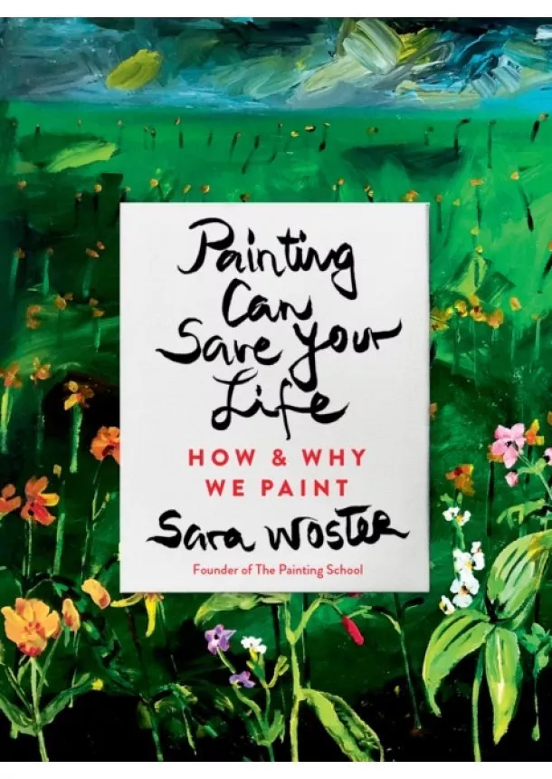 Sara Woster - Painting Can Save Your Life : How and Why We Paint