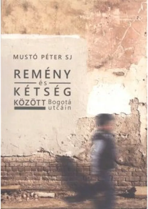 MUSTÓ PÉTER SJ - REMÉNY ÉS KÉTSÉG KÖZÖTT BOGOTÁ UTCÁIN