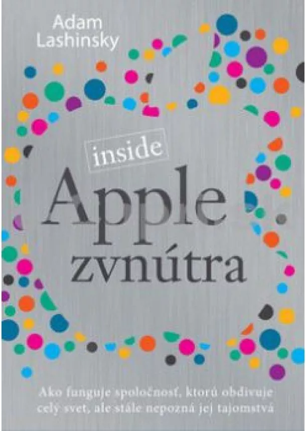 Adam Lashinsky - Apple zvnútra - Ako funguje spoločnosť, ktorú obdivuje celý svet, ale stále nepozná jej tajomstvá