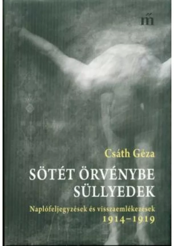 Csáth Géza - Sötét örvénybe süllyedek /Naplófeljegyzések és visszaemlékezések 1914-1919.