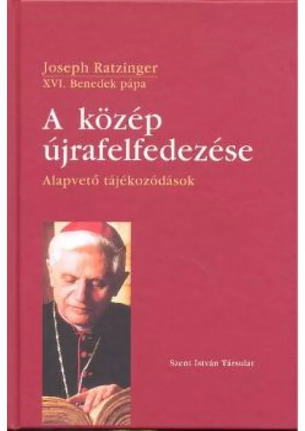 Joseph Ratzinger - A KÖZÉP ÚJRAFELFEDEZÉSE /ALAPVETŐ TÁJÉKOZÓDÁSOK