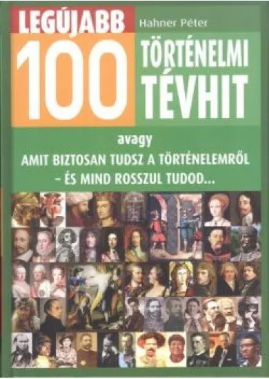 Legújabb 100 történelmi tévhit /Avagy amit biztosan tudsz a történelemről - és mind rosszul tudod...