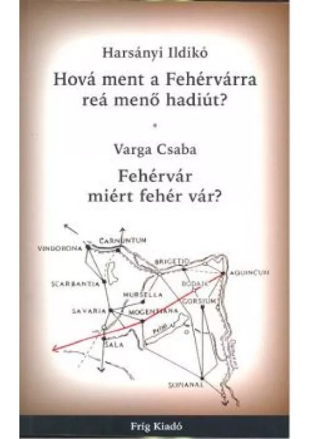 Varga Csaba - HOVÁ MENT A FEHÉRVÁRRA REÁ MENŐ HADIÚT? /FEHÉRVÁR MIÉRT FEHÉR VÁR?