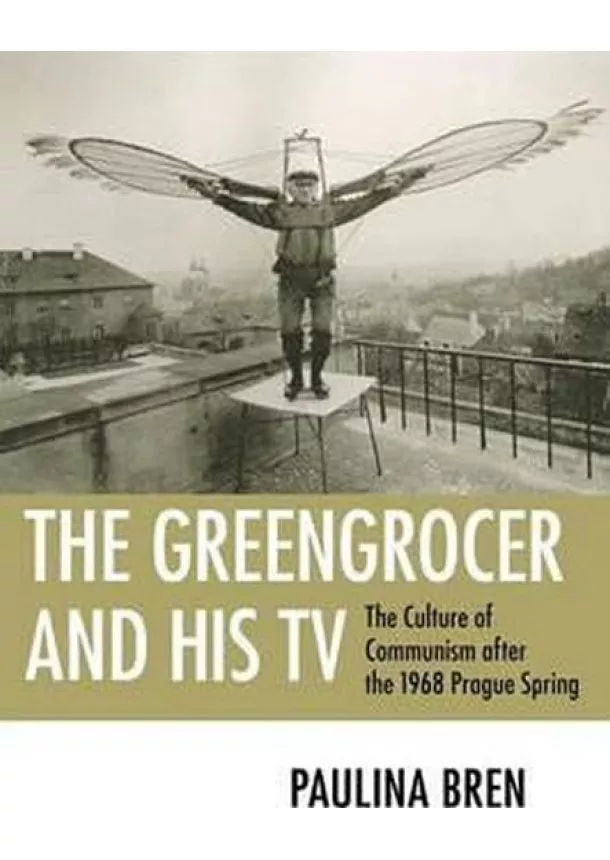 Paulina Bren - The Greengrocer and His TV : The Culture of Communism after the 1968 Prague Spring