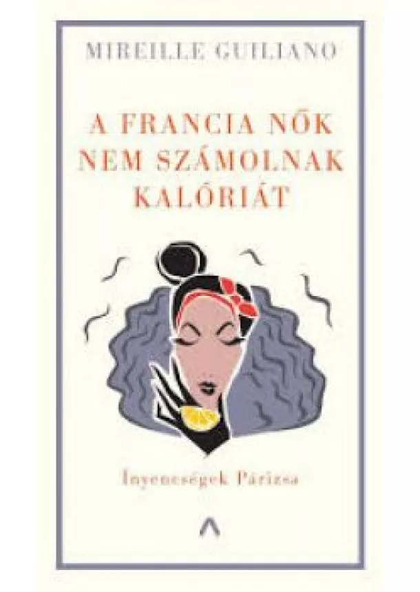 Mireille Guiliano - A francia nők nem számolnak kalóriát - Ínyencségek Párizsa