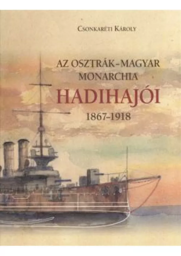 CSONKARÉTI KÁROLY - AZ OSZTRÁK-MAGYAR MONARCHIA HADIHAJÓI 1867-1918.