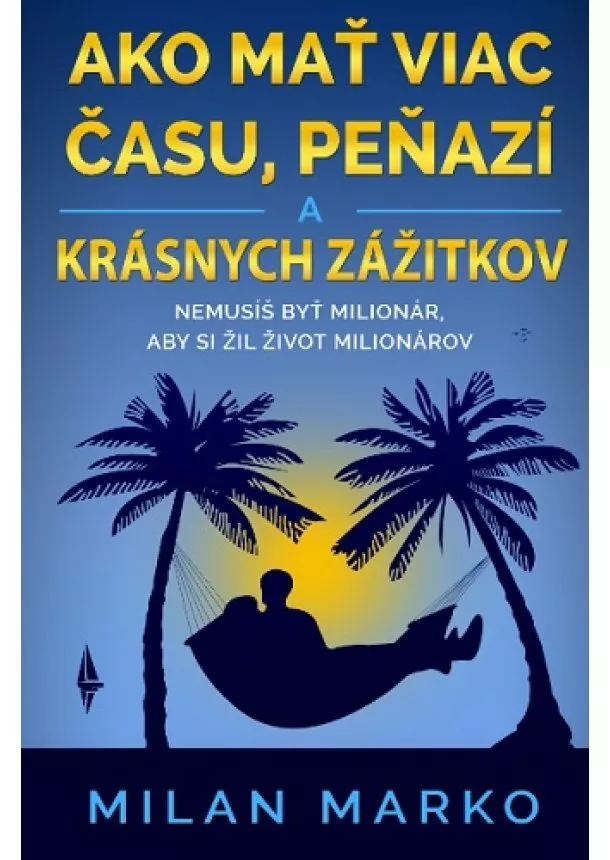 Milan Marko - Ako mať viac času, peňazí a krásnych zážitkov - Nemusíš byť milionár, aby si žil život milionárov