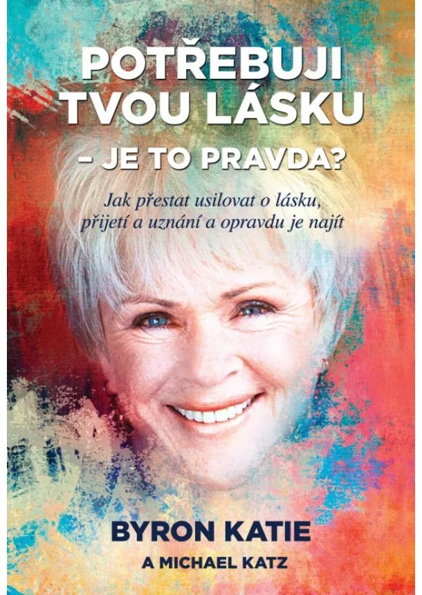 Byron Katie, Michael Katz - Potřebuji tvou lásku - Je to pravda? - Jak přestat usilovat o lásku, přijetí a uznání a opravdu je najít