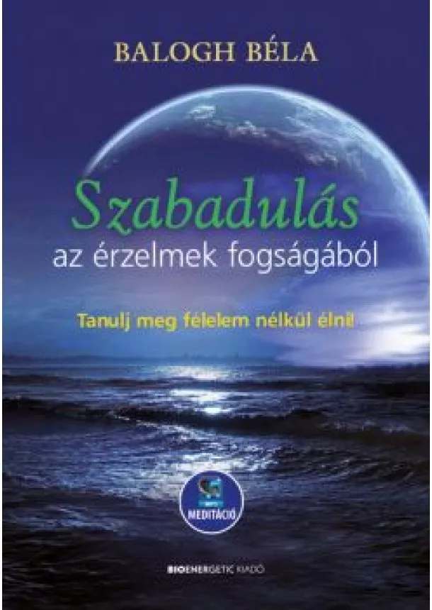 Balogh Béla - Szabadulás az érzelmek fogságából - Tanulj meg félelem nélkül élni - Letölthető mp3-meditációval