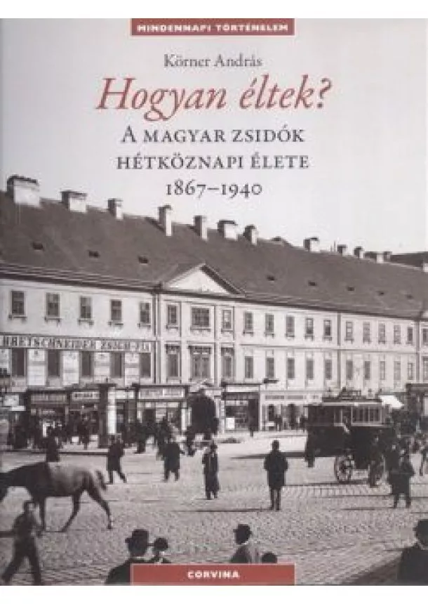 KÖRNER ANDRÁS - HOGYAN ÉLTEK? A MAGYAR ZSIDÓK HÉTKÖZNAPI ÉLETE 1867-1940.