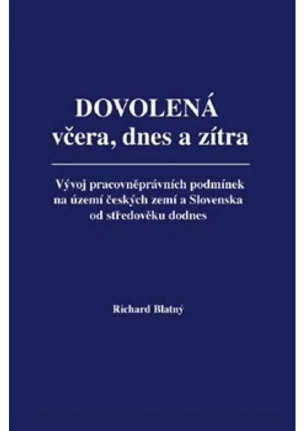 Richard Blatný - Dovolená včera, dnes a zítra - Vývoj pracovněprávních podmínek na území českých zemí a Slovenska od středověku dodnes