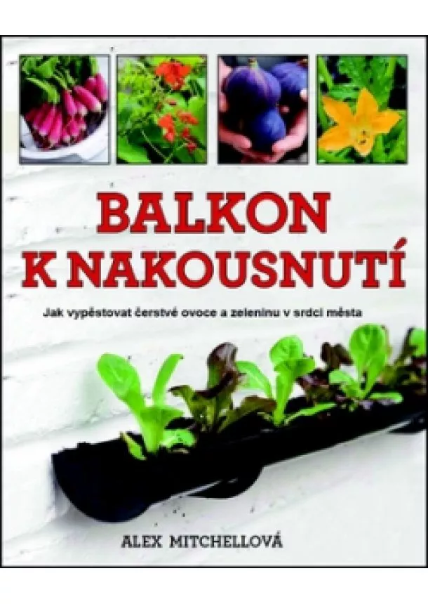 Alex Mitchellová - Balkon k nakousnutí - Jak vypěstovat čerstvé ovoce a zeleninu v srdci města…