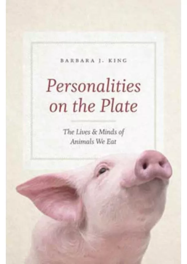 Barbara J. King - Personalities on the Plate: The Lives and Minds of Animals We Eat