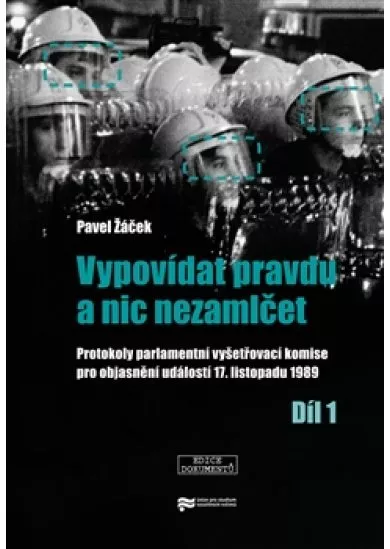 Vypovídat pravdu a nic nezamlčet - Protokoly parlamentní vyšetřovací komise pro objasnění událostí 17. listopadu 1989-1. díl